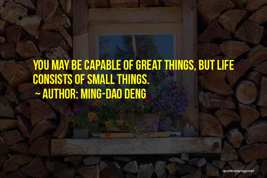 Ming-Dao Deng Quotes: You May Be Capable Of Great Things, But Life Consists Of Small Things.