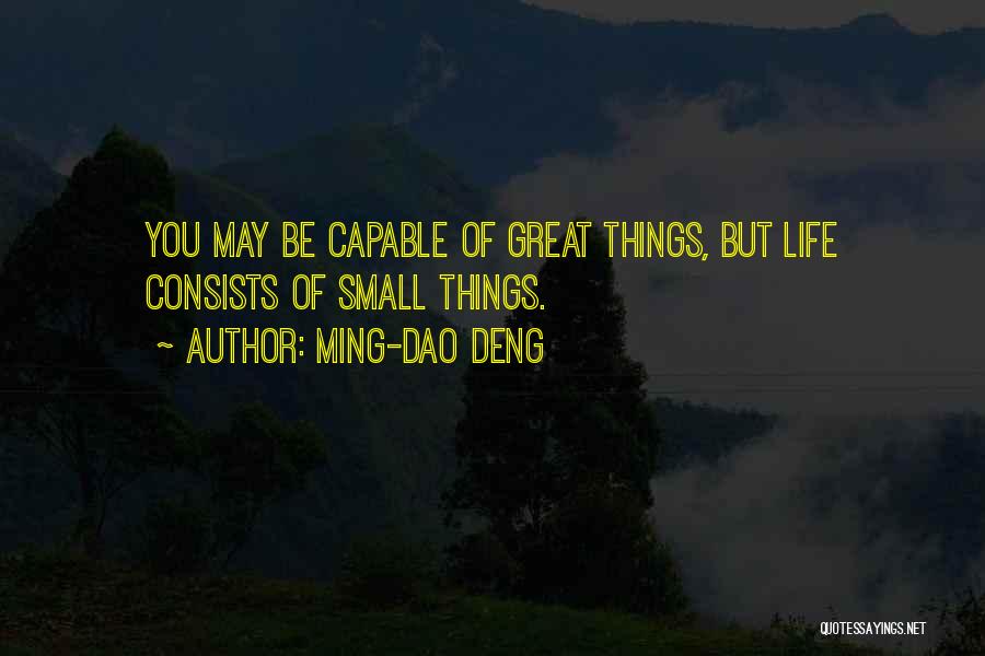 Ming-Dao Deng Quotes: You May Be Capable Of Great Things, But Life Consists Of Small Things.