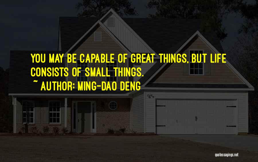 Ming-Dao Deng Quotes: You May Be Capable Of Great Things, But Life Consists Of Small Things.