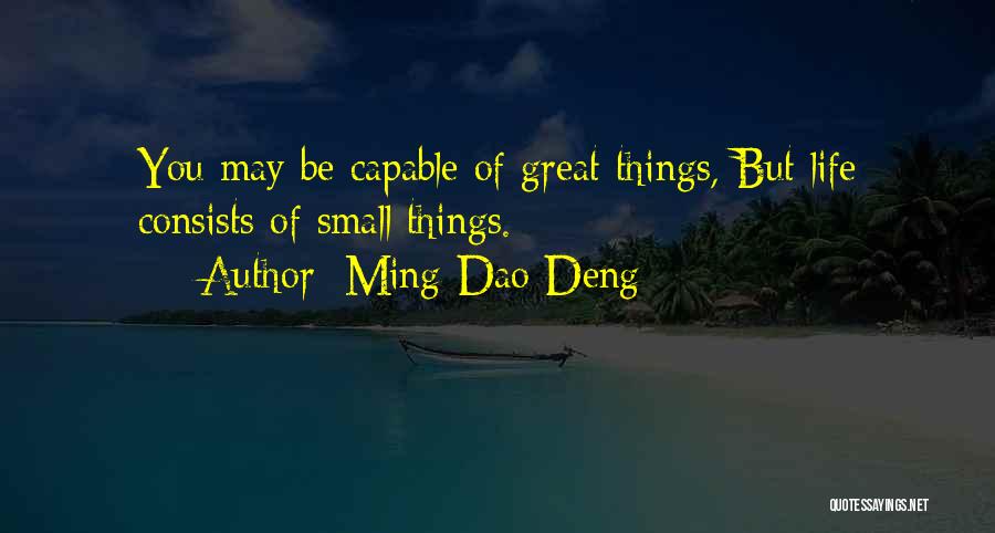 Ming-Dao Deng Quotes: You May Be Capable Of Great Things, But Life Consists Of Small Things.