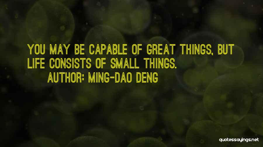 Ming-Dao Deng Quotes: You May Be Capable Of Great Things, But Life Consists Of Small Things.