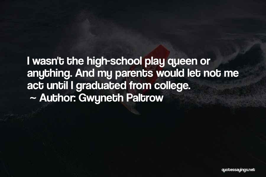 Gwyneth Paltrow Quotes: I Wasn't The High-school Play Queen Or Anything. And My Parents Would Let Not Me Act Until I Graduated From
