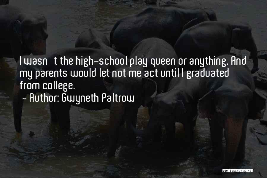 Gwyneth Paltrow Quotes: I Wasn't The High-school Play Queen Or Anything. And My Parents Would Let Not Me Act Until I Graduated From