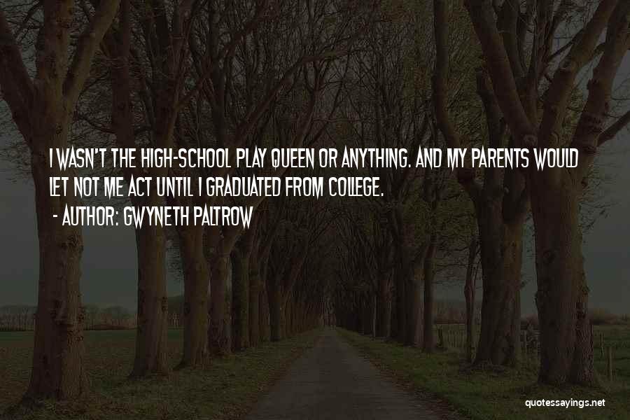 Gwyneth Paltrow Quotes: I Wasn't The High-school Play Queen Or Anything. And My Parents Would Let Not Me Act Until I Graduated From