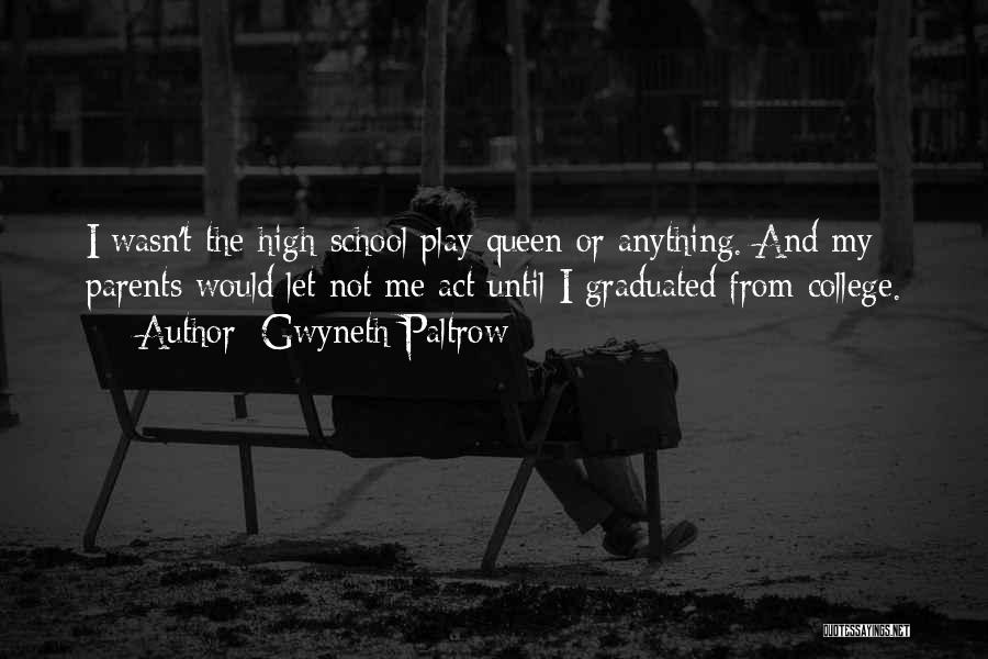 Gwyneth Paltrow Quotes: I Wasn't The High-school Play Queen Or Anything. And My Parents Would Let Not Me Act Until I Graduated From