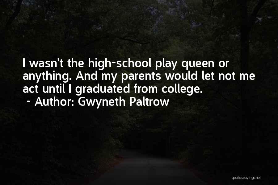 Gwyneth Paltrow Quotes: I Wasn't The High-school Play Queen Or Anything. And My Parents Would Let Not Me Act Until I Graduated From