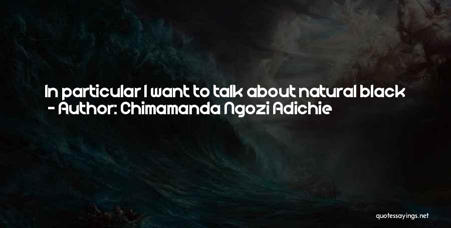 Chimamanda Ngozi Adichie Quotes: In Particular I Want To Talk About Natural Black Hair, And How It's Not Just Hair. I Mean, I'm Interested