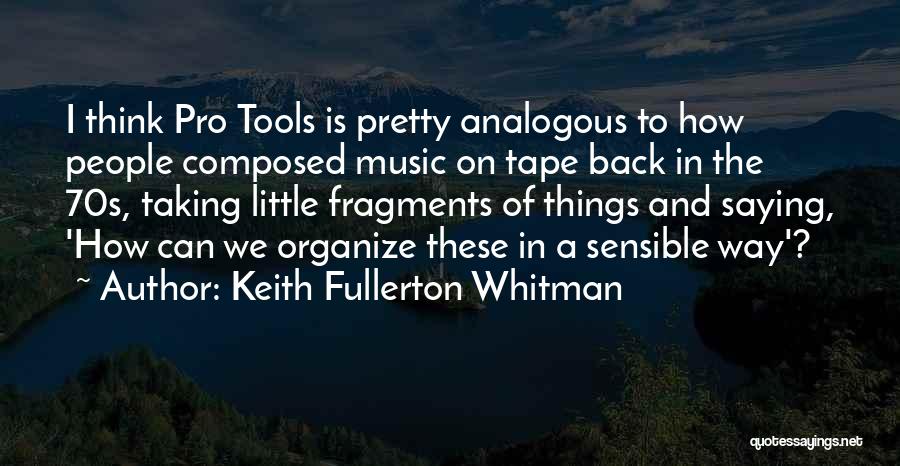 Keith Fullerton Whitman Quotes: I Think Pro Tools Is Pretty Analogous To How People Composed Music On Tape Back In The 70s, Taking Little