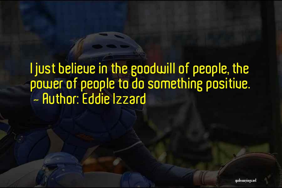 Eddie Izzard Quotes: I Just Believe In The Goodwill Of People, The Power Of People To Do Something Positive.