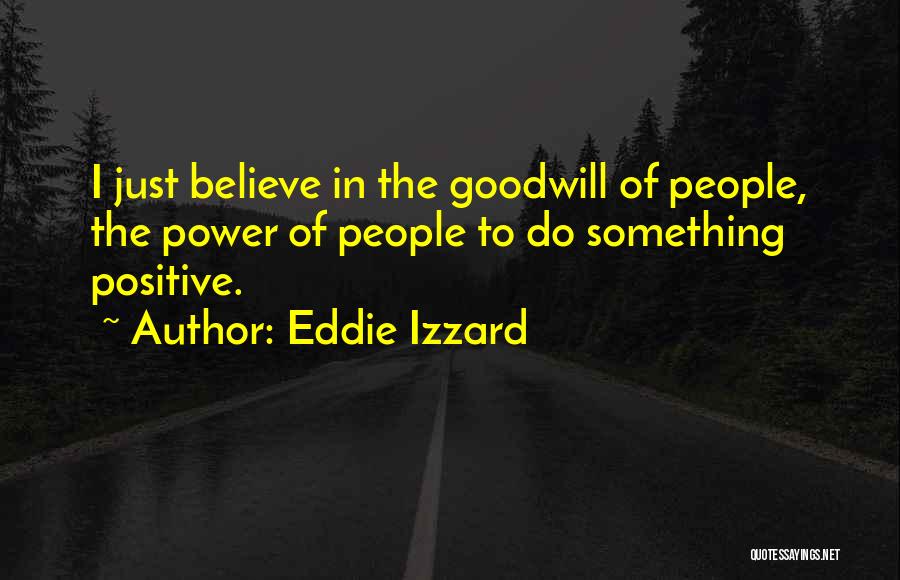 Eddie Izzard Quotes: I Just Believe In The Goodwill Of People, The Power Of People To Do Something Positive.