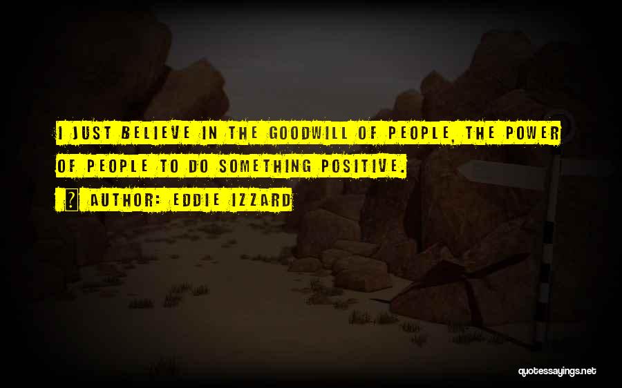 Eddie Izzard Quotes: I Just Believe In The Goodwill Of People, The Power Of People To Do Something Positive.