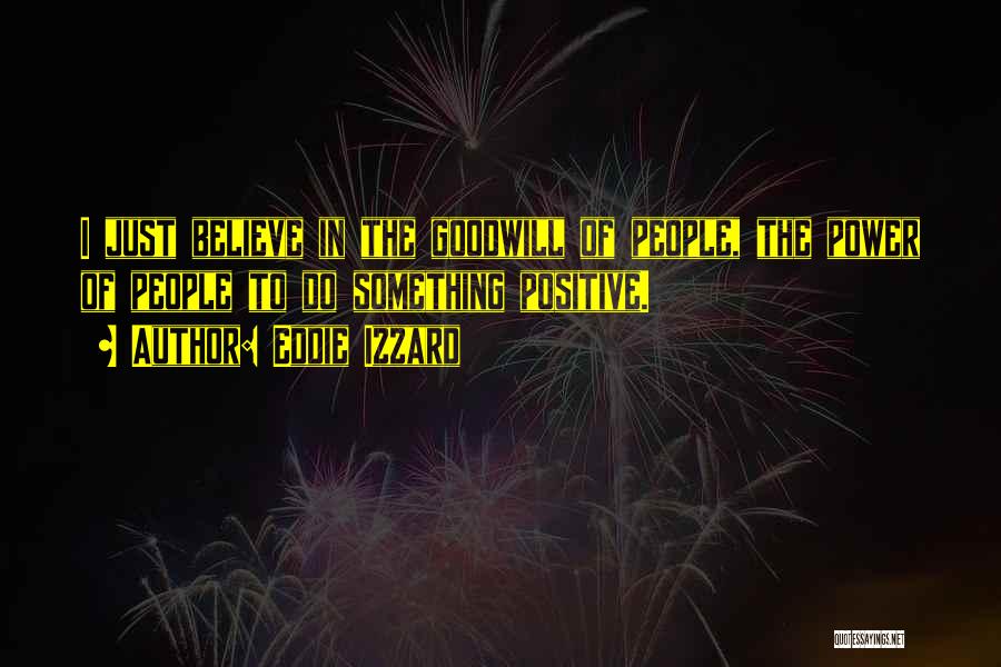 Eddie Izzard Quotes: I Just Believe In The Goodwill Of People, The Power Of People To Do Something Positive.