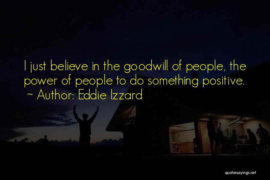 Eddie Izzard Quotes: I Just Believe In The Goodwill Of People, The Power Of People To Do Something Positive.