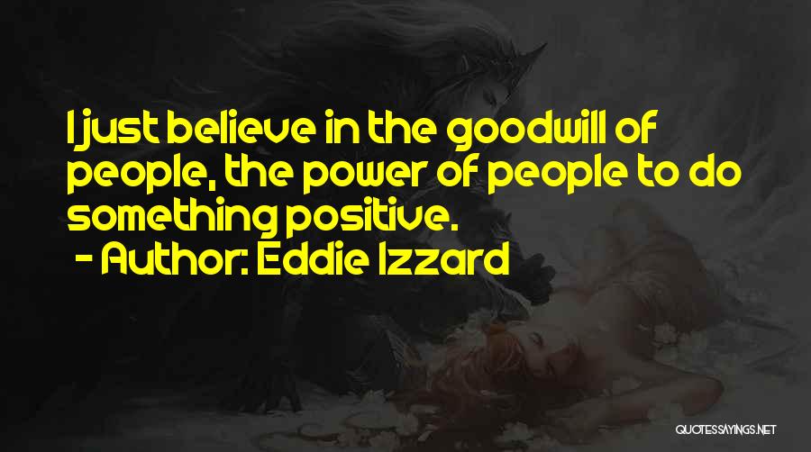 Eddie Izzard Quotes: I Just Believe In The Goodwill Of People, The Power Of People To Do Something Positive.