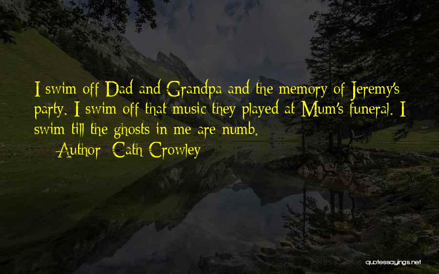 Cath Crowley Quotes: I Swim Off Dad And Grandpa And The Memory Of Jeremy's Party. I Swim Off That Music They Played At