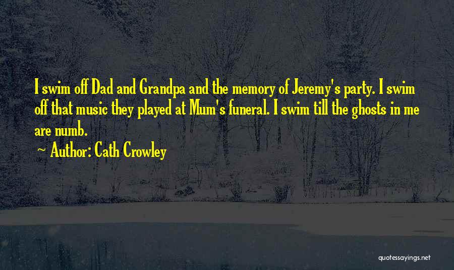 Cath Crowley Quotes: I Swim Off Dad And Grandpa And The Memory Of Jeremy's Party. I Swim Off That Music They Played At