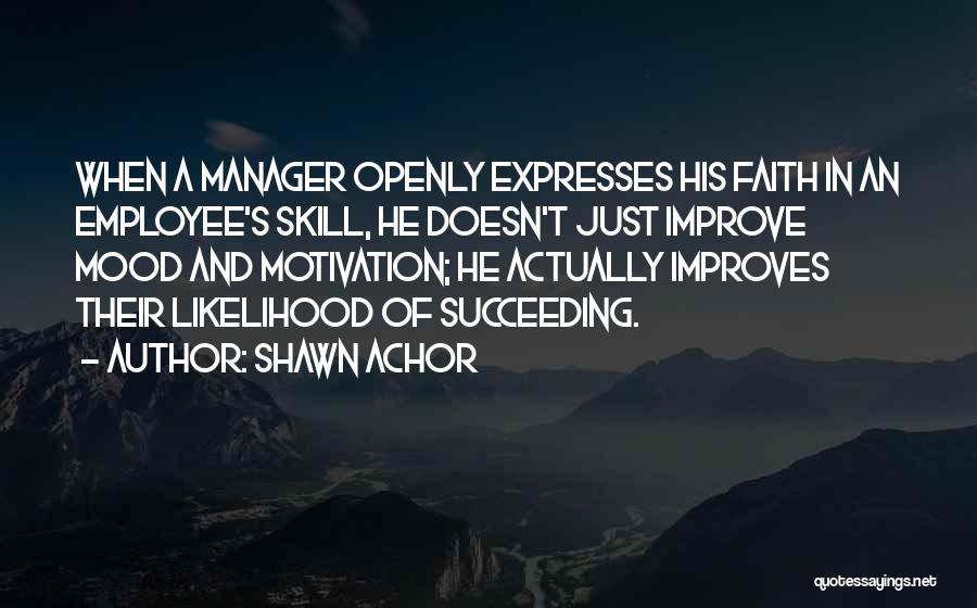 Shawn Achor Quotes: When A Manager Openly Expresses His Faith In An Employee's Skill, He Doesn't Just Improve Mood And Motivation; He Actually