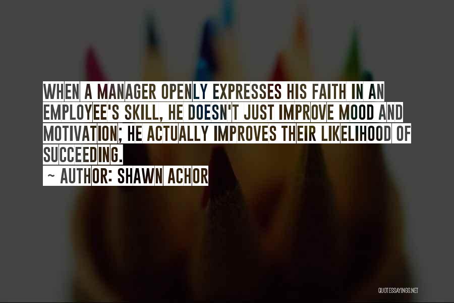 Shawn Achor Quotes: When A Manager Openly Expresses His Faith In An Employee's Skill, He Doesn't Just Improve Mood And Motivation; He Actually