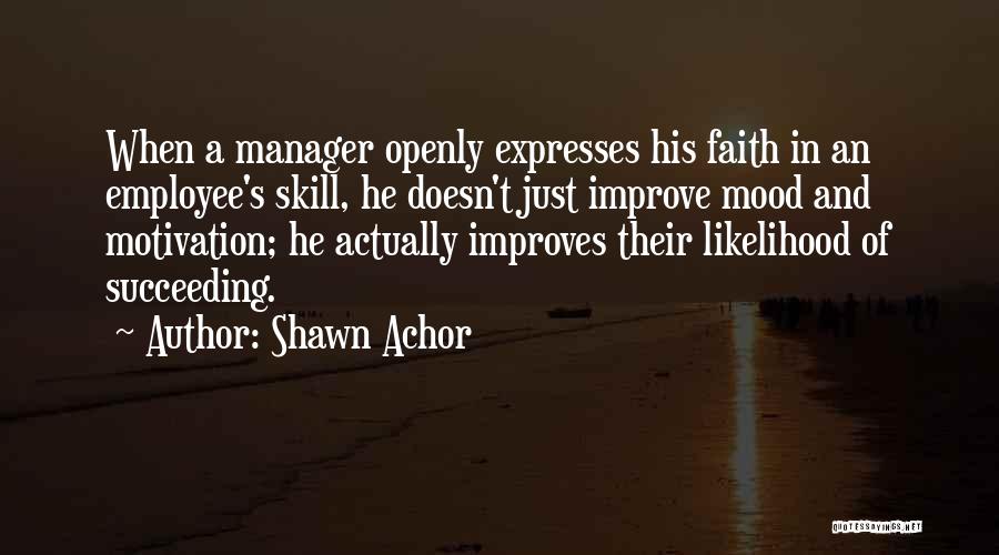 Shawn Achor Quotes: When A Manager Openly Expresses His Faith In An Employee's Skill, He Doesn't Just Improve Mood And Motivation; He Actually