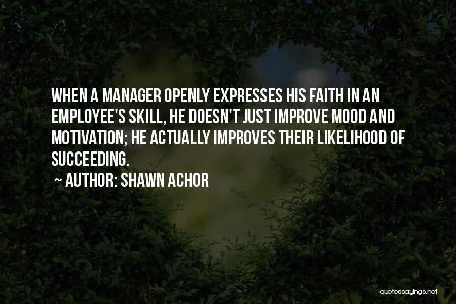 Shawn Achor Quotes: When A Manager Openly Expresses His Faith In An Employee's Skill, He Doesn't Just Improve Mood And Motivation; He Actually