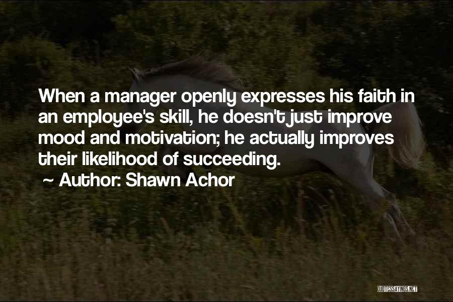 Shawn Achor Quotes: When A Manager Openly Expresses His Faith In An Employee's Skill, He Doesn't Just Improve Mood And Motivation; He Actually