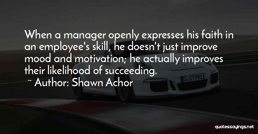 Shawn Achor Quotes: When A Manager Openly Expresses His Faith In An Employee's Skill, He Doesn't Just Improve Mood And Motivation; He Actually