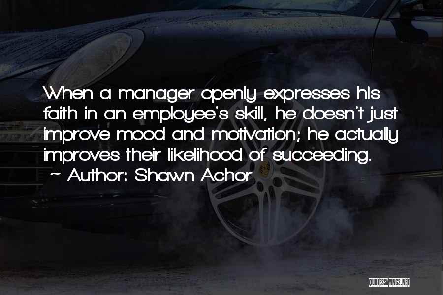 Shawn Achor Quotes: When A Manager Openly Expresses His Faith In An Employee's Skill, He Doesn't Just Improve Mood And Motivation; He Actually
