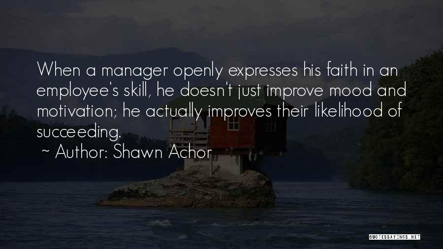 Shawn Achor Quotes: When A Manager Openly Expresses His Faith In An Employee's Skill, He Doesn't Just Improve Mood And Motivation; He Actually