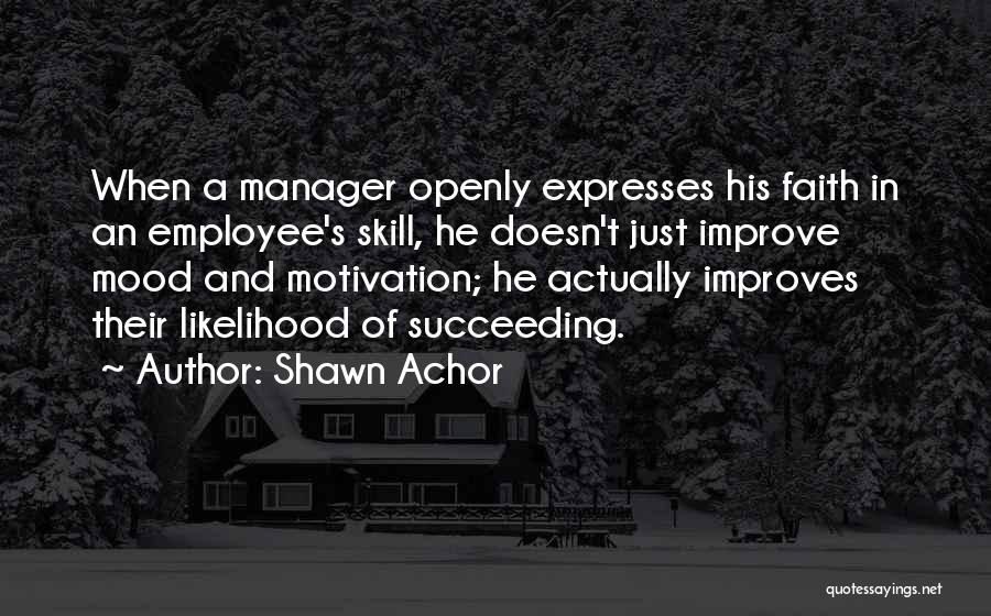 Shawn Achor Quotes: When A Manager Openly Expresses His Faith In An Employee's Skill, He Doesn't Just Improve Mood And Motivation; He Actually