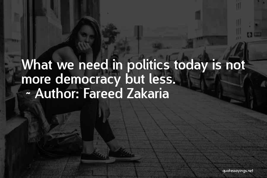 Fareed Zakaria Quotes: What We Need In Politics Today Is Not More Democracy But Less.