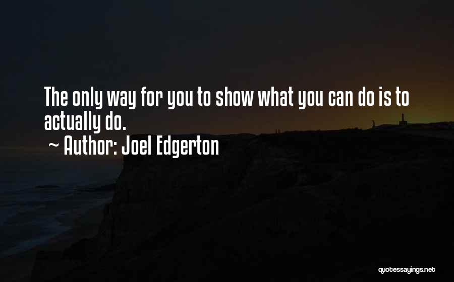 Joel Edgerton Quotes: The Only Way For You To Show What You Can Do Is To Actually Do.