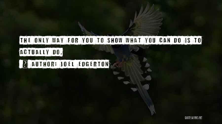 Joel Edgerton Quotes: The Only Way For You To Show What You Can Do Is To Actually Do.