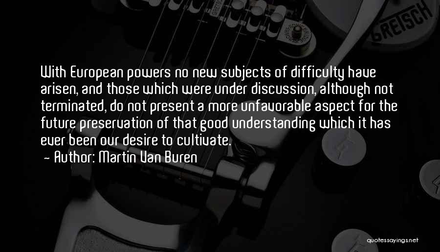 Martin Van Buren Quotes: With European Powers No New Subjects Of Difficulty Have Arisen, And Those Which Were Under Discussion, Although Not Terminated, Do