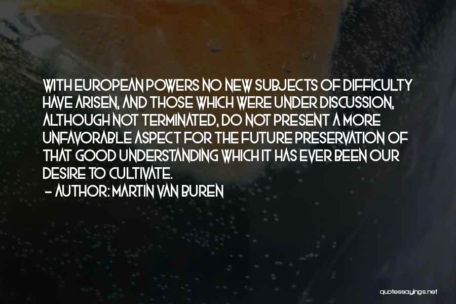 Martin Van Buren Quotes: With European Powers No New Subjects Of Difficulty Have Arisen, And Those Which Were Under Discussion, Although Not Terminated, Do