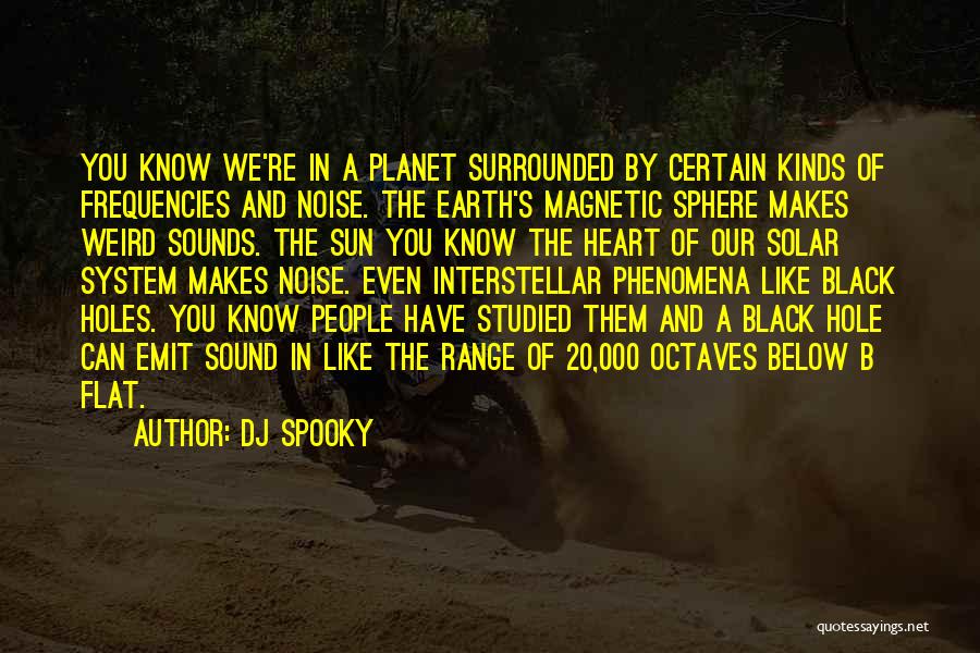 DJ Spooky Quotes: You Know We're In A Planet Surrounded By Certain Kinds Of Frequencies And Noise. The Earth's Magnetic Sphere Makes Weird