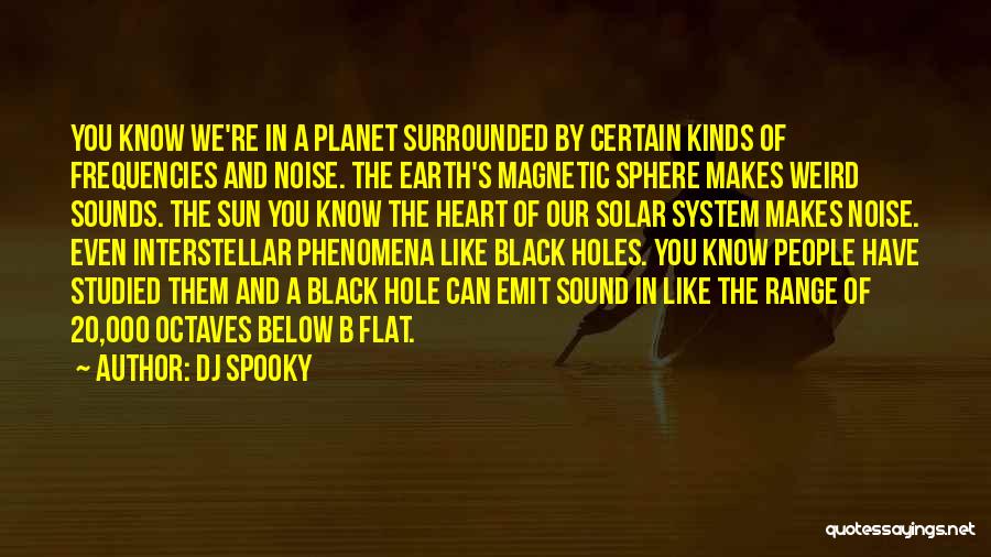 DJ Spooky Quotes: You Know We're In A Planet Surrounded By Certain Kinds Of Frequencies And Noise. The Earth's Magnetic Sphere Makes Weird
