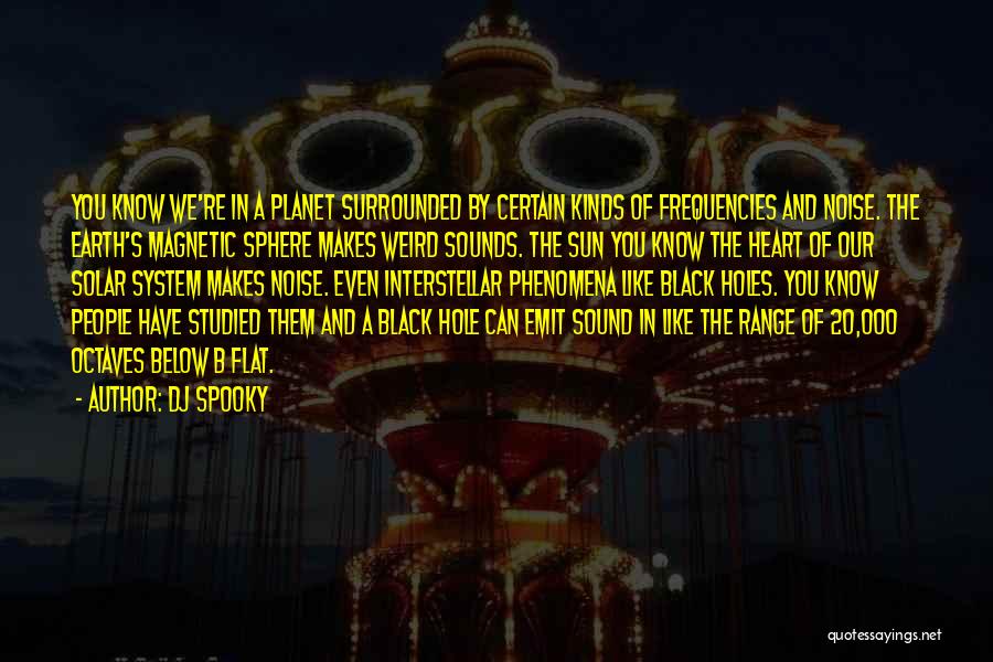 DJ Spooky Quotes: You Know We're In A Planet Surrounded By Certain Kinds Of Frequencies And Noise. The Earth's Magnetic Sphere Makes Weird