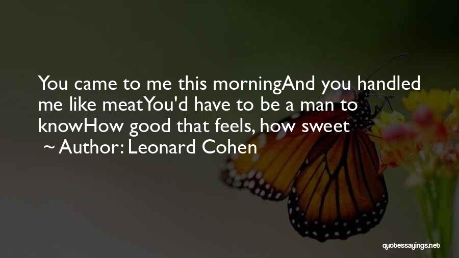 Leonard Cohen Quotes: You Came To Me This Morningand You Handled Me Like Meatyou'd Have To Be A Man To Knowhow Good That
