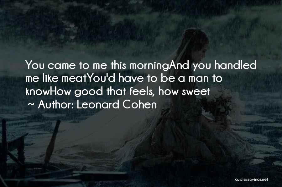 Leonard Cohen Quotes: You Came To Me This Morningand You Handled Me Like Meatyou'd Have To Be A Man To Knowhow Good That