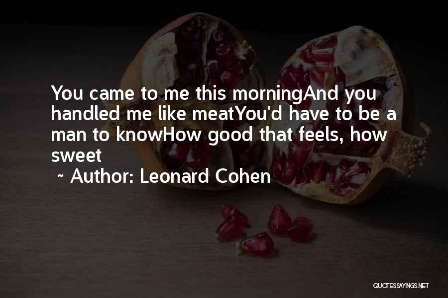 Leonard Cohen Quotes: You Came To Me This Morningand You Handled Me Like Meatyou'd Have To Be A Man To Knowhow Good That