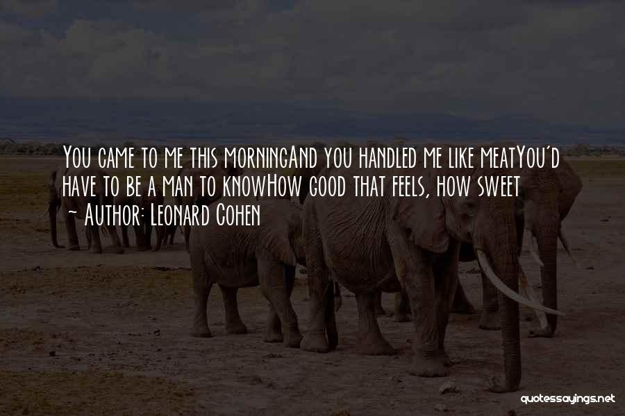 Leonard Cohen Quotes: You Came To Me This Morningand You Handled Me Like Meatyou'd Have To Be A Man To Knowhow Good That