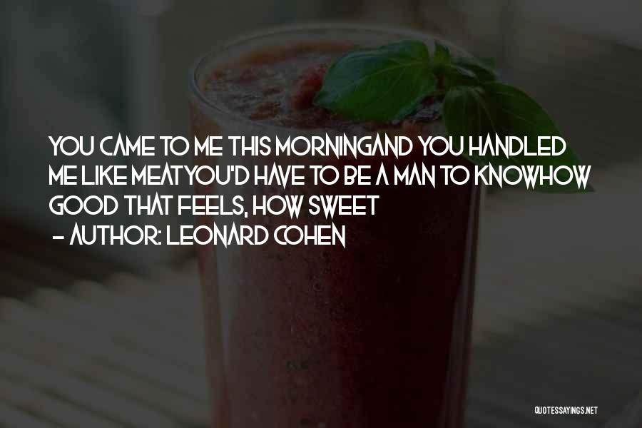 Leonard Cohen Quotes: You Came To Me This Morningand You Handled Me Like Meatyou'd Have To Be A Man To Knowhow Good That