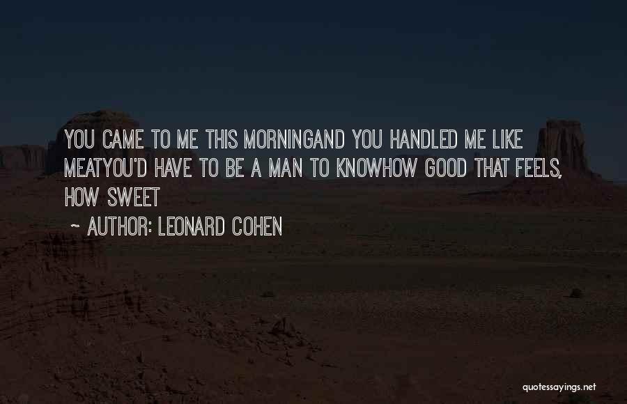 Leonard Cohen Quotes: You Came To Me This Morningand You Handled Me Like Meatyou'd Have To Be A Man To Knowhow Good That