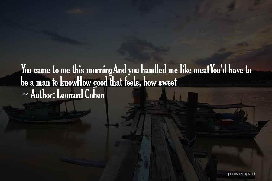 Leonard Cohen Quotes: You Came To Me This Morningand You Handled Me Like Meatyou'd Have To Be A Man To Knowhow Good That