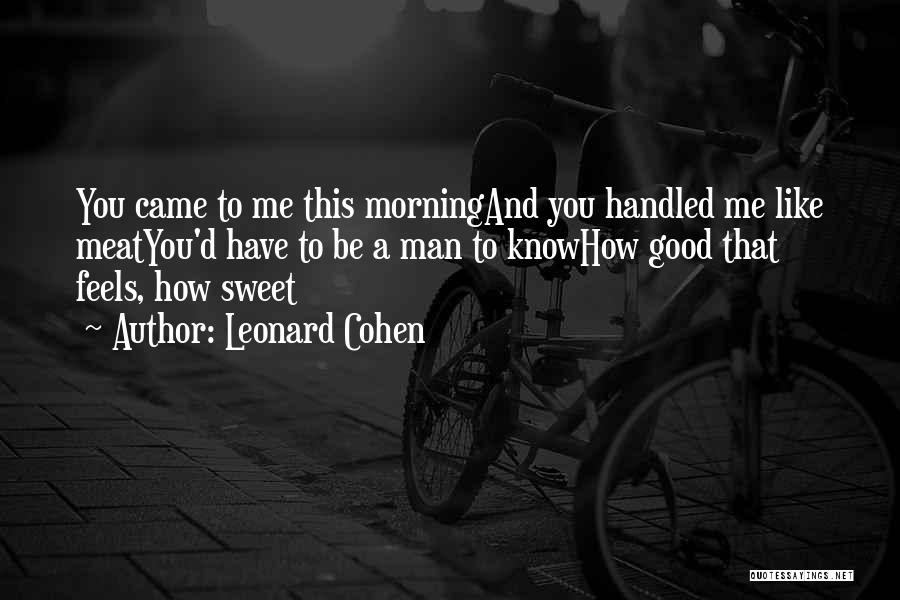 Leonard Cohen Quotes: You Came To Me This Morningand You Handled Me Like Meatyou'd Have To Be A Man To Knowhow Good That