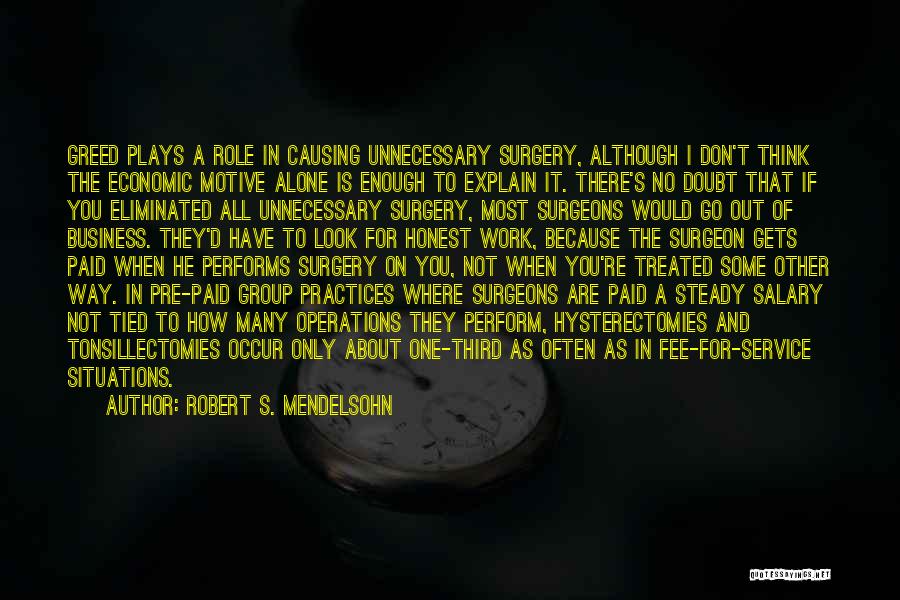 Robert S. Mendelsohn Quotes: Greed Plays A Role In Causing Unnecessary Surgery, Although I Don't Think The Economic Motive Alone Is Enough To Explain