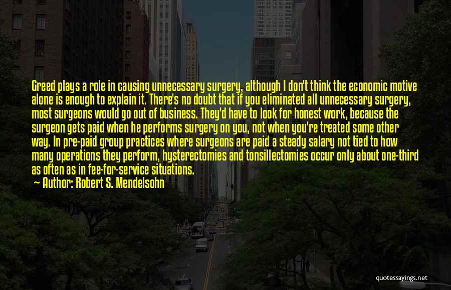 Robert S. Mendelsohn Quotes: Greed Plays A Role In Causing Unnecessary Surgery, Although I Don't Think The Economic Motive Alone Is Enough To Explain