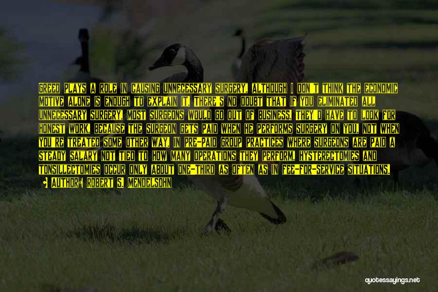 Robert S. Mendelsohn Quotes: Greed Plays A Role In Causing Unnecessary Surgery, Although I Don't Think The Economic Motive Alone Is Enough To Explain
