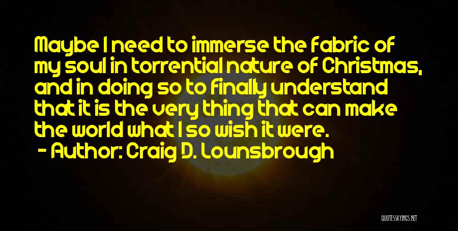 Craig D. Lounsbrough Quotes: Maybe I Need To Immerse The Fabric Of My Soul In Torrential Nature Of Christmas, And In Doing So To