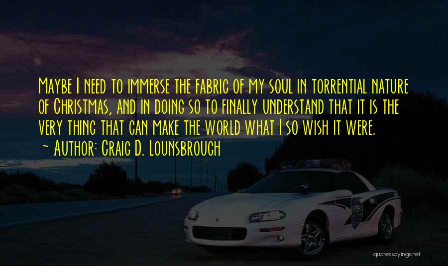 Craig D. Lounsbrough Quotes: Maybe I Need To Immerse The Fabric Of My Soul In Torrential Nature Of Christmas, And In Doing So To